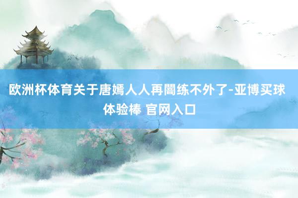 欧洲杯体育关于唐嫣人人再闇练不外了-亚博买球 体验棒 官网入口