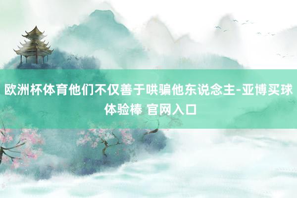 欧洲杯体育他们不仅善于哄骗他东说念主-亚博买球 体验棒 官网入口