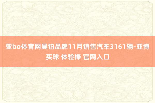 亚bo体育网昊铂品牌11月销售汽车3161辆-亚博买球 体验棒 官网入口