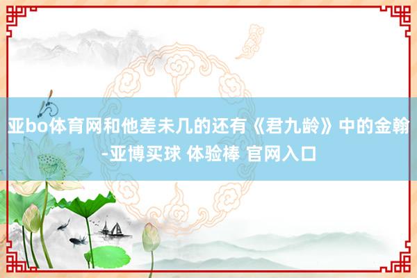 亚bo体育网和他差未几的还有《君九龄》中的金翰-亚博买球 体验棒 官网入口