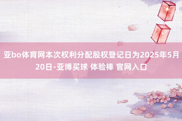 亚bo体育网本次权利分配股权登记日为2025年5月20日-亚博买球 体验棒 官网入口