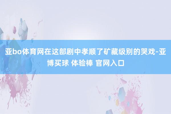 亚bo体育网在这部剧中孝顺了矿藏级别的哭戏-亚博买球 体验棒 官网入口