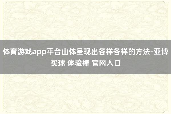 体育游戏app平台山体呈现出各样各样的方法-亚博买球 体验棒 官网入口