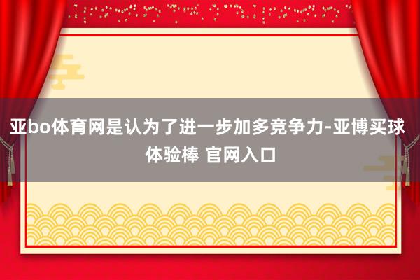 亚bo体育网是认为了进一步加多竞争力-亚博买球 体验棒 官网入口