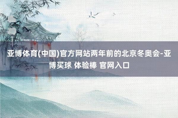 亚博体育(中国)官方网站　　两年前的北京冬奥会-亚博买球 体验棒 官网入口