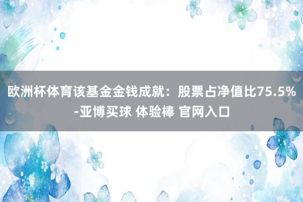 欧洲杯体育该基金金钱成就：股票占净值比75.5%-亚博买球 体验棒 官网入口