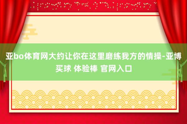 亚bo体育网大约让你在这里磨练我方的情操-亚博买球 体验棒 官网入口