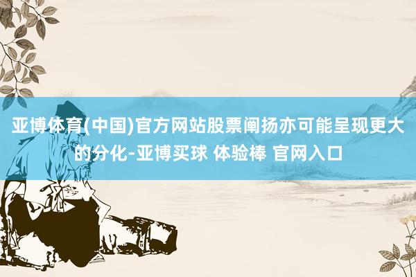 亚博体育(中国)官方网站股票阐扬亦可能呈现更大的分化-亚博买球 体验棒 官网入口