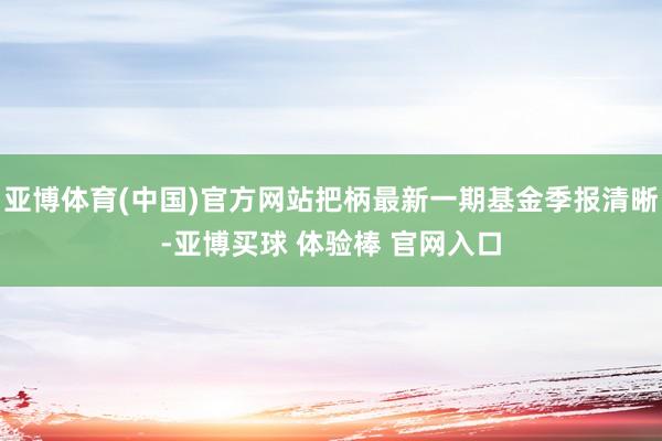 亚博体育(中国)官方网站把柄最新一期基金季报清晰-亚博买球 体验棒 官网入口