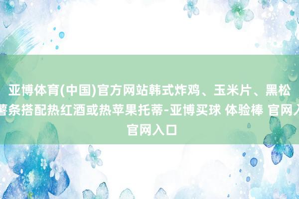 亚博体育(中国)官方网站韩式炸鸡、玉米片、黑松露薯条搭配热红酒或热苹果托蒂-亚博买球 体验棒 官网入口