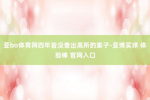 亚bo体育网四年皆没查出高所的案子-亚博买球 体验棒 官网入口