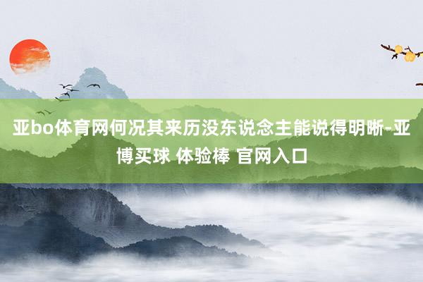 亚bo体育网何况其来历没东说念主能说得明晰-亚博买球 体验棒 官网入口