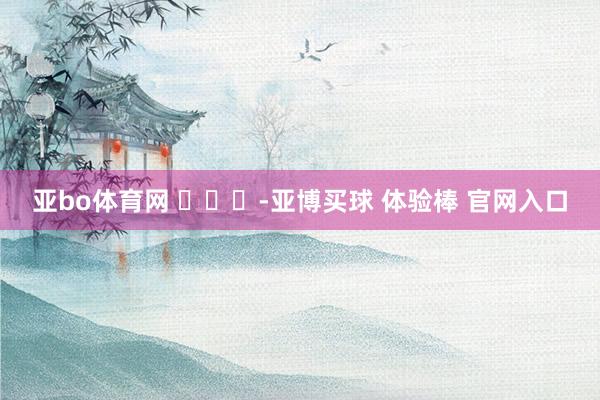 亚bo体育网 ​​​-亚博买球 体验棒 官网入口