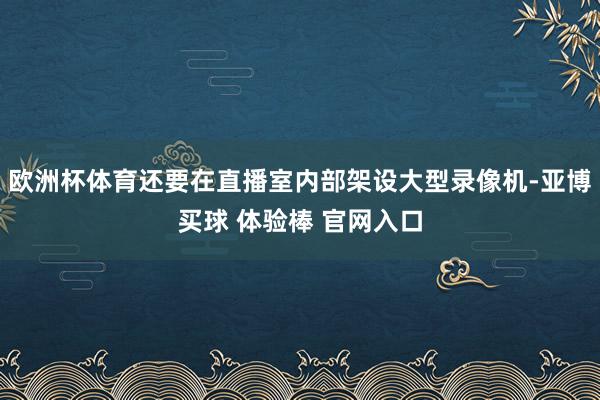欧洲杯体育还要在直播室内部架设大型录像机-亚博买球 体验棒 官网入口