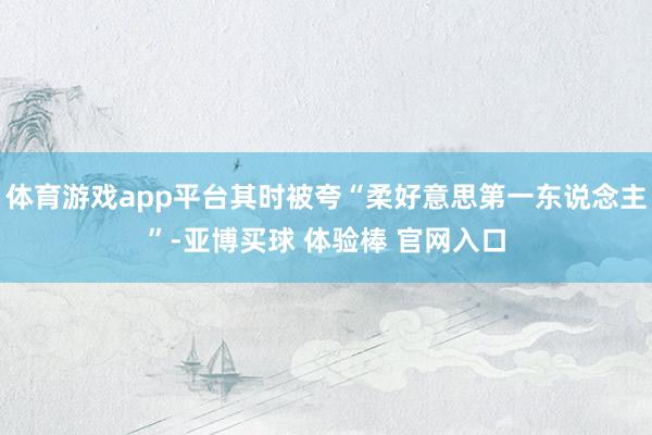 体育游戏app平台其时被夸“柔好意思第一东说念主”-亚博买球 体验棒 官网入口
