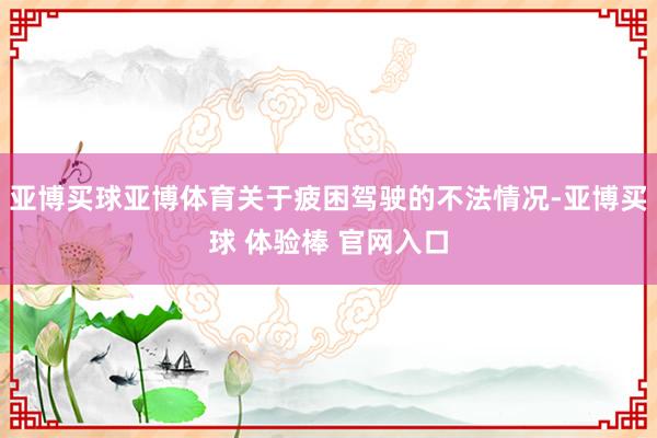 亚博买球亚博体育关于疲困驾驶的不法情况-亚博买球 体验棒 官网入口