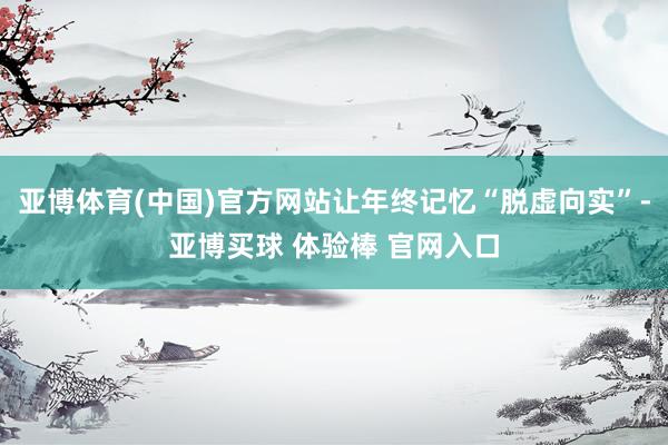 亚博体育(中国)官方网站让年终记忆“脱虚向实”-亚博买球 体验棒 官网入口