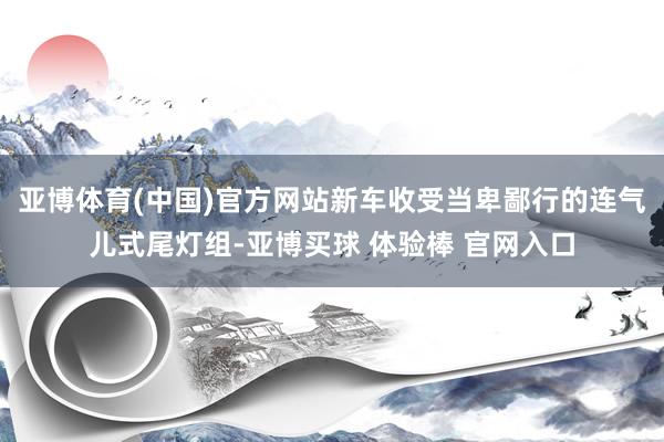 亚博体育(中国)官方网站新车收受当卑鄙行的连气儿式尾灯组-亚博买球 体验棒 官网入口