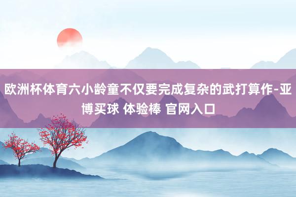 欧洲杯体育六小龄童不仅要完成复杂的武打算作-亚博买球 体验棒 官网入口