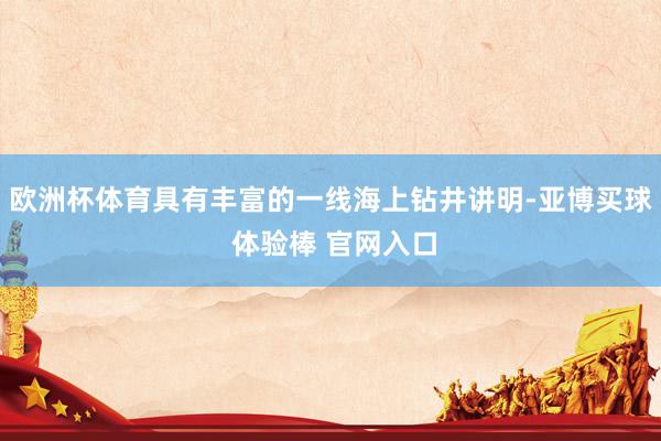 欧洲杯体育具有丰富的一线海上钻井讲明-亚博买球 体验棒 官网入口