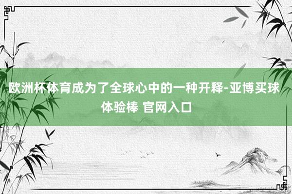 欧洲杯体育成为了全球心中的一种开释-亚博买球 体验棒 官网入口