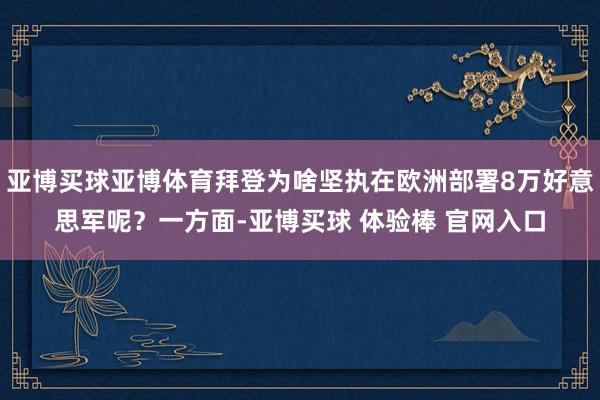 亚博买球亚博体育拜登为啥坚执在欧洲部署8万好意思军呢？一方面-亚博买球 体验棒 官网入口