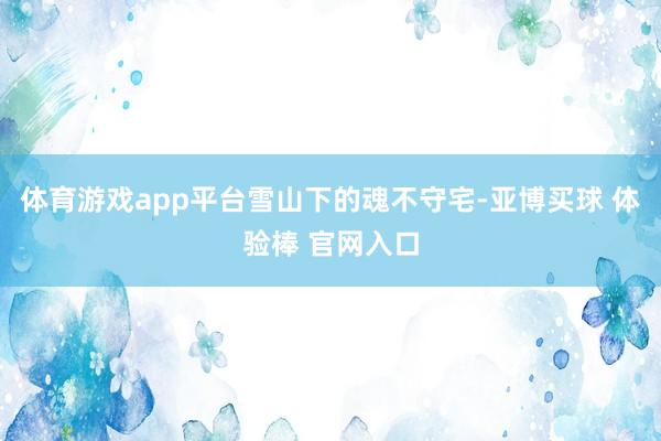 体育游戏app平台雪山下的魂不守宅-亚博买球 体验棒 官网入口
