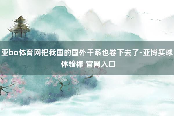 亚bo体育网把我国的国外干系也卷下去了-亚博买球 体验棒 官网入口