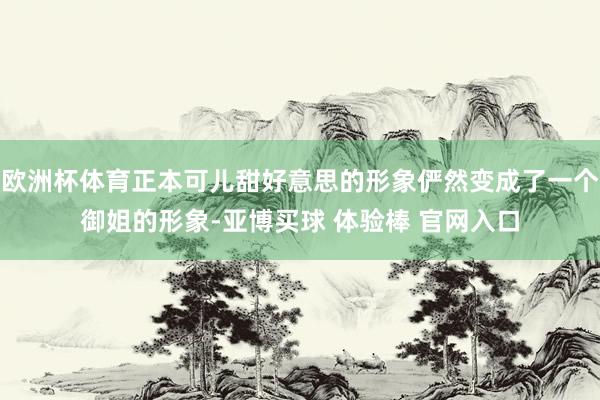 欧洲杯体育正本可儿甜好意思的形象俨然变成了一个御姐的形象-亚博买球 体验棒 官网入口