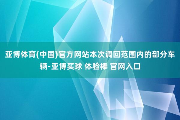亚博体育(中国)官方网站　　本次调回范围内的部分车辆-亚博买球 体验棒 官网入口
