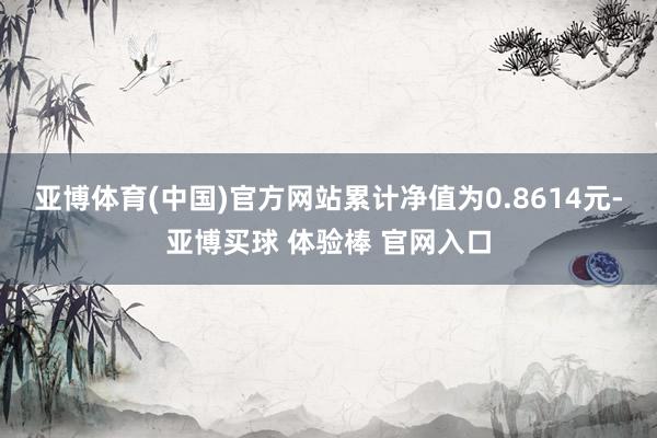 亚博体育(中国)官方网站累计净值为0.8614元-亚博买球 体验棒 官网入口