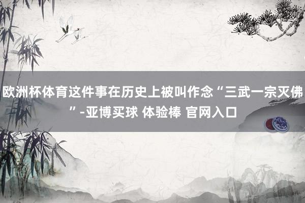 欧洲杯体育这件事在历史上被叫作念“三武一宗灭佛”-亚博买球 体验棒 官网入口