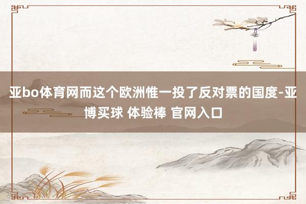 亚bo体育网而这个欧洲惟一投了反对票的国度-亚博买球 体验棒 官网入口