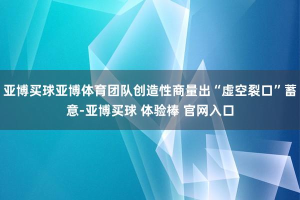 亚博买球亚博体育团队创造性商量出“虚空裂口”蓄意-亚博买球 体验棒 官网入口