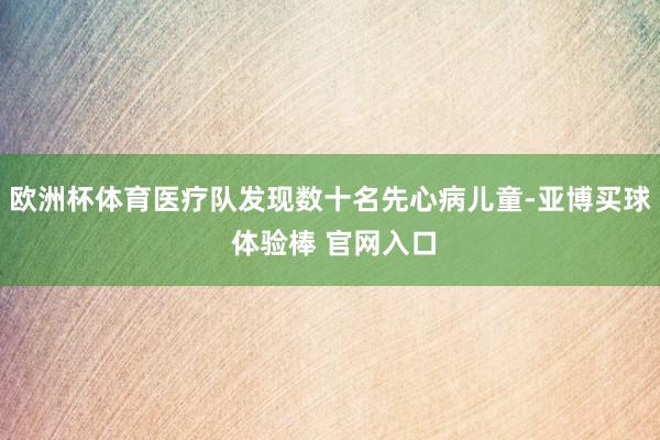 欧洲杯体育医疗队发现数十名先心病儿童-亚博买球 体验棒 官网入口