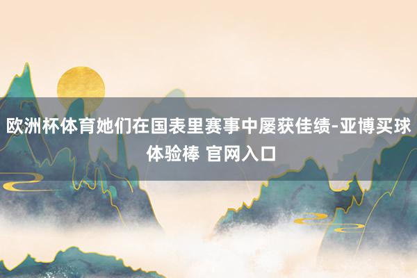 欧洲杯体育她们在国表里赛事中屡获佳绩-亚博买球 体验棒 官网入口
