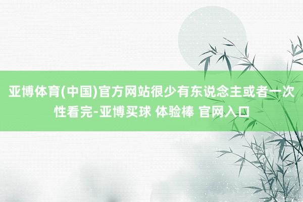 亚博体育(中国)官方网站很少有东说念主或者一次性看完-亚博买球 体验棒 官网入口