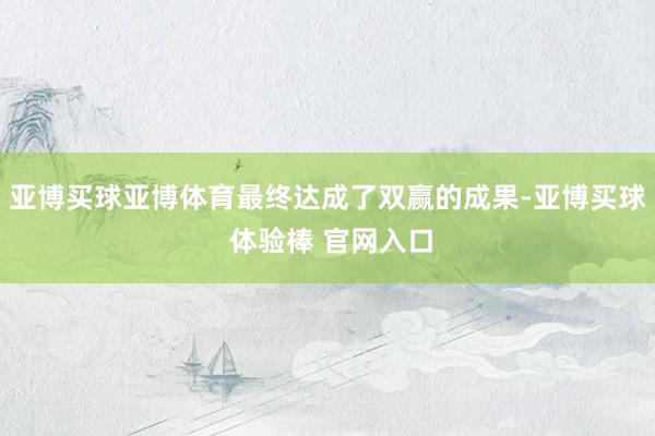 亚博买球亚博体育最终达成了双赢的成果-亚博买球 体验棒 官网入口