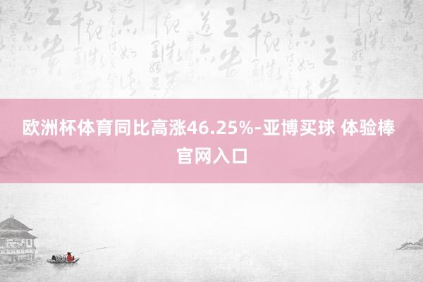 欧洲杯体育同比高涨46.25%-亚博买球 体验棒 官网入口