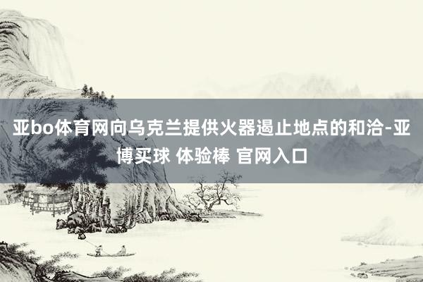 亚bo体育网向乌克兰提供火器遏止地点的和洽-亚博买球 体验棒 官网入口
