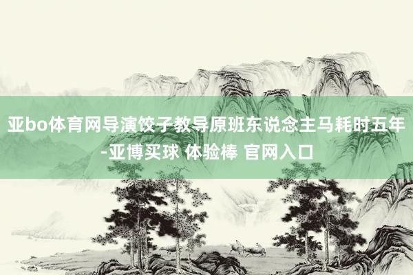 亚bo体育网导演饺子教导原班东说念主马耗时五年-亚博买球 体验棒 官网入口
