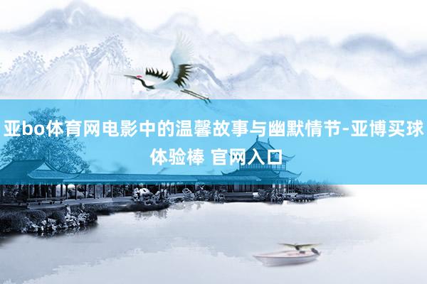 亚bo体育网电影中的温馨故事与幽默情节-亚博买球 体验棒 官网入口