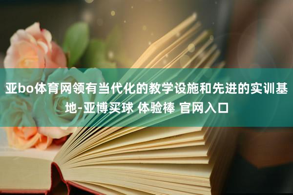 亚bo体育网领有当代化的教学设施和先进的实训基地-亚博买球 体验棒 官网入口