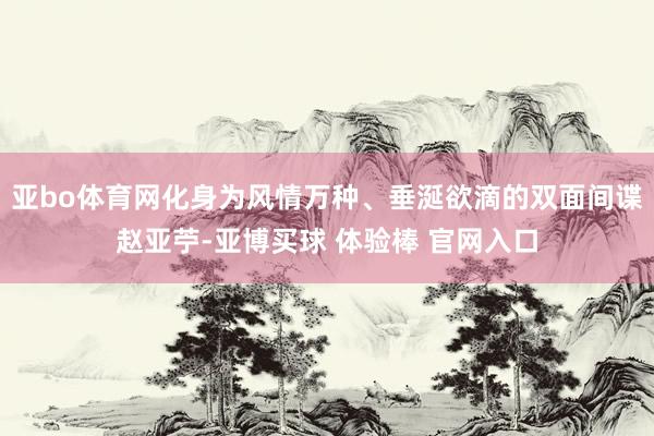 亚bo体育网化身为风情万种、垂涎欲滴的双面间谍赵亚苧-亚博买球 体验棒 官网入口