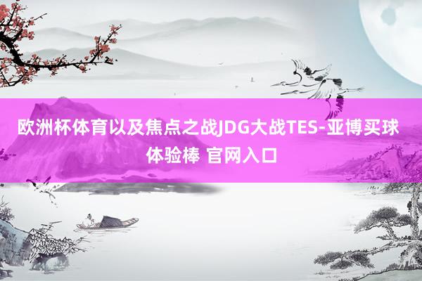 欧洲杯体育以及焦点之战JDG大战TES-亚博买球 体验棒 官网入口
