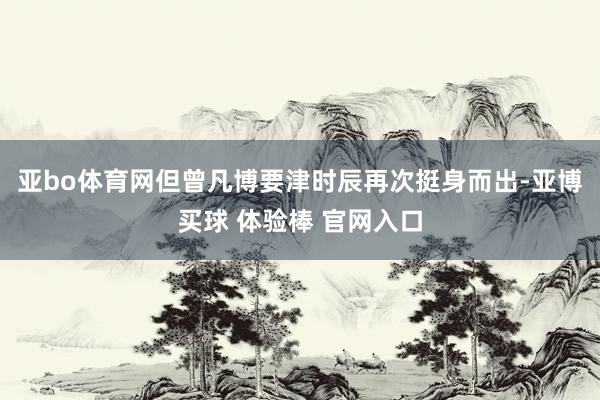 亚bo体育网但曾凡博要津时辰再次挺身而出-亚博买球 体验棒 官网入口