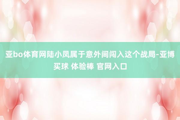 亚bo体育网陆小凤属于意外间闯入这个战局-亚博买球 体验棒 官网入口