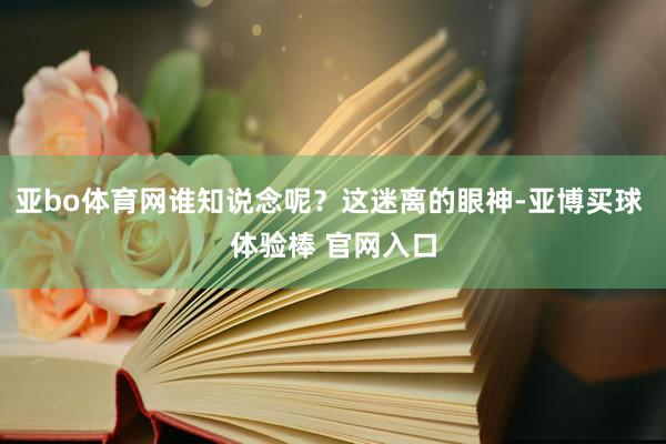 亚bo体育网谁知说念呢？这迷离的眼神-亚博买球 体验棒 官网入口