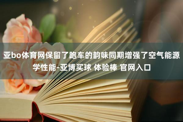 亚bo体育网保留了跑车的韵味同期增强了空气能源学性能-亚博买球 体验棒 官网入口