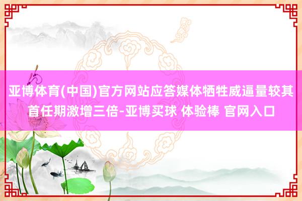 亚博体育(中国)官方网站应答媒体牺牲威逼量较其首任期激增三倍-亚博买球 体验棒 官网入口